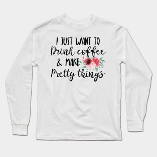 I Just Want To Drink Coffee And Make Pretty Things Long Sleeve T-Shirt